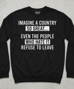 High-quality product with unique design – Imagine A Country So Great Even The People Who Hate It Refuse To Leave Shirt