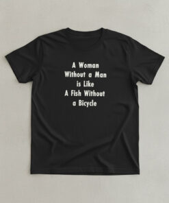 High-quality product with unique design – A Woman Without A Man Is Like A Fish Without A Bicycle Shirt
